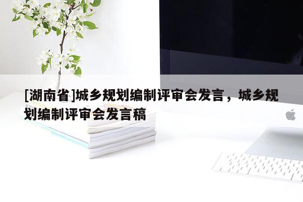 [湖南省]城乡规划编制评审会发言，城乡规划编制评审会发言稿