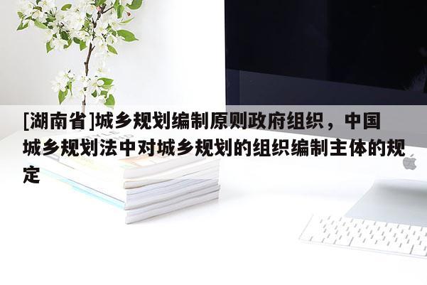 [湖南省]城乡规划编制原则政府组织，中国城乡规划法中对城乡规划的组织编制主体的规定