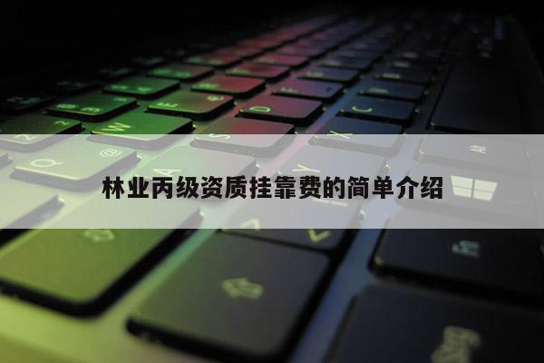 林业丙级资质挂靠费的简单介绍