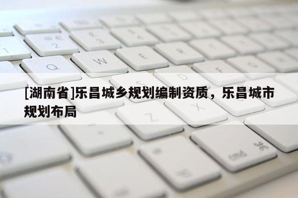 [湖南省]乐昌城乡规划编制资质，乐昌城市规划布局