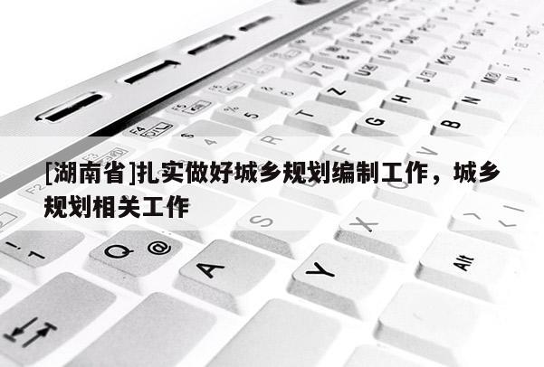 [湖南省]扎实做好城乡规划编制工作，城乡规划相关工作