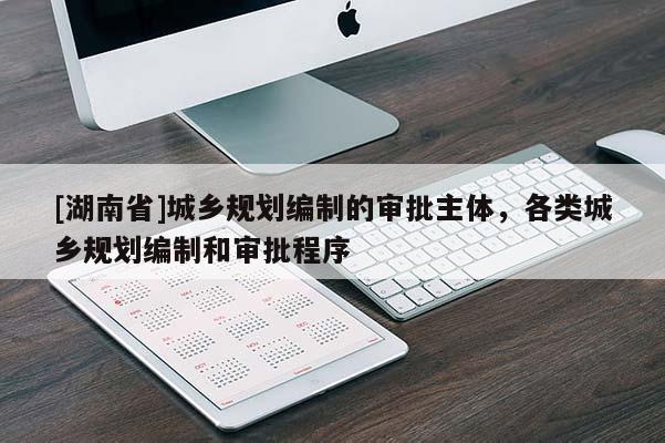 [湖南省]城乡规划编制的审批主体，各类城乡规划编制和审批程序