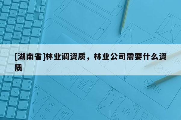 [湖南省]林业调资质，林业公司需要什么资质