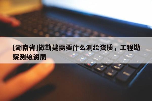 [湖南省]做勘建需要什么测绘资质，工程勘察测绘资质