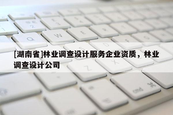 [湖南省]林业调查设计服务企业资质，林业调查设计公司