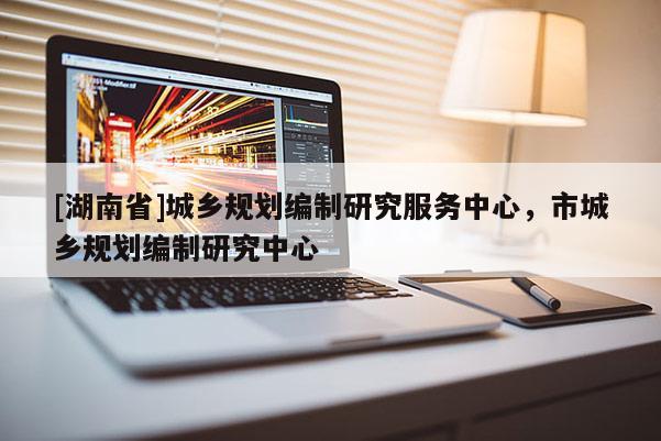 [湖南省]城乡规划编制研究服务中心，市城乡规划编制研究中心