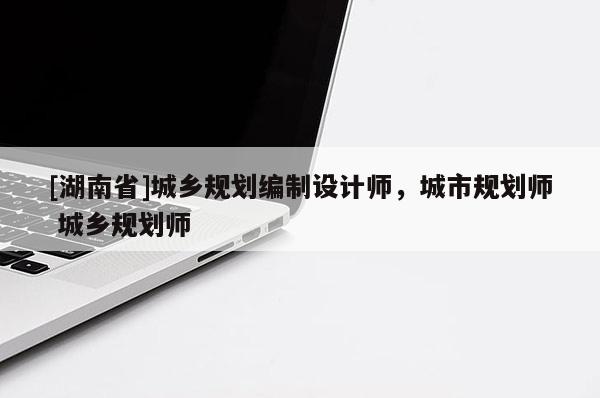 [湖南省]城乡规划编制设计师，城市规划师 城乡规划师