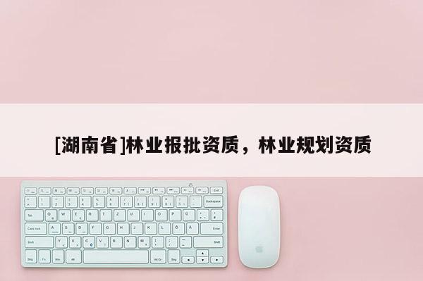 [湖南省]林业报批资质，林业规划资质