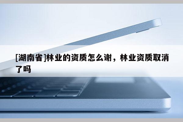 [湖南省]林业的资质怎么谢，林业资质取消了吗