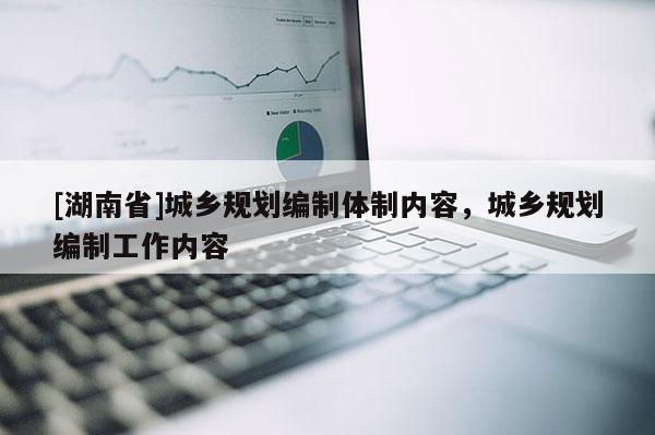 [湖南省]城乡规划编制体制内容，城乡规划编制工作内容