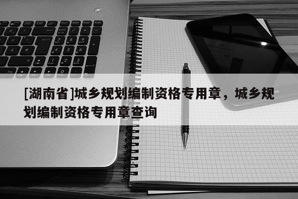 [湖南省]城乡规划编制资格专用章，城乡规划编制资格专用章查询