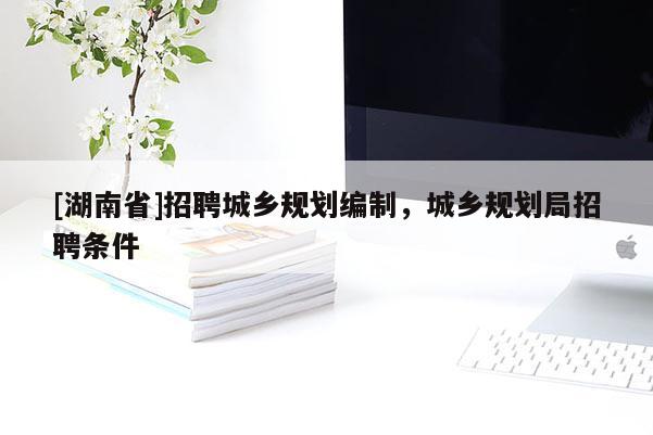 [湖南省]招聘城乡规划编制，城乡规划局招聘条件
