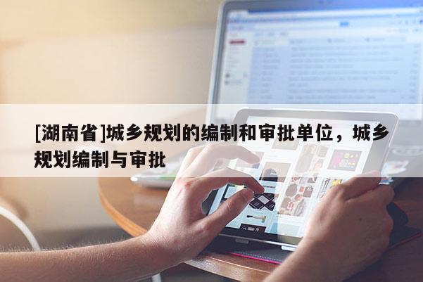 [湖南省]城乡规划的编制和审批单位，城乡规划编制与审批