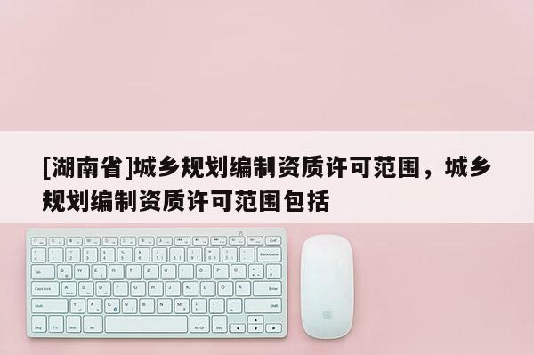 [湖南省]城乡规划编制资质许可范围，城乡规划编制资质许可范围包括