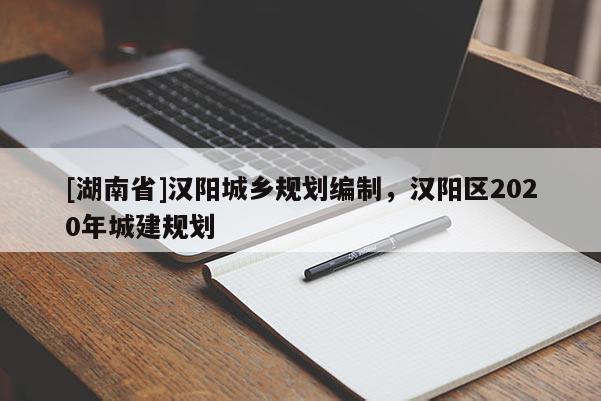 [湖南省]汉阳城乡规划编制，汉阳区2020年城建规划