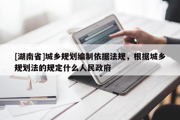 [湖南省]城乡规划编制依据法规，根据城乡规划法的规定什么人民政府