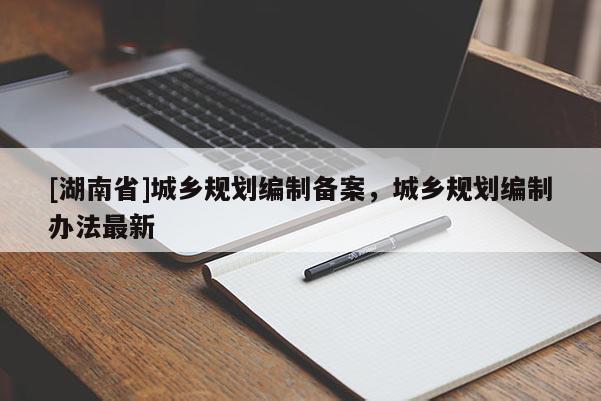 [湖南省]城乡规划编制备案，城乡规划编制办法最新