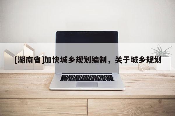 [湖南省]加快城乡规划编制，关于城乡规划