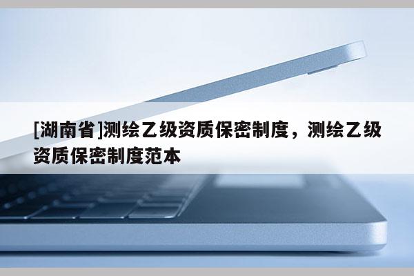 [湖南省]测绘乙级资质保密制度，测绘乙级资质保密制度范本