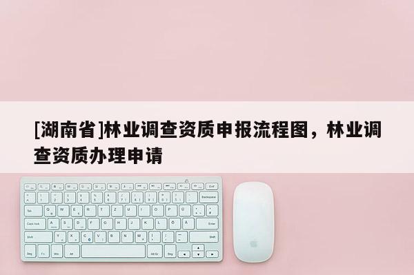 [湖南省]林业调查资质申报流程图，林业调查资质办理申请
