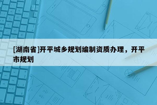 [湖南省]开平城乡规划编制资质办理，开平市规划