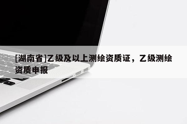 [湖南省]乙级及以上测绘资质证，乙级测绘资质申报