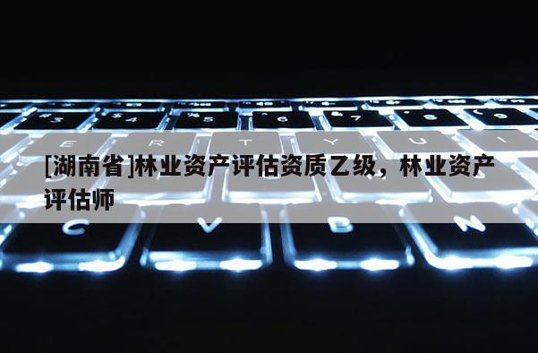 [湖南省]林业资产评估资质乙级，林业资产评估师