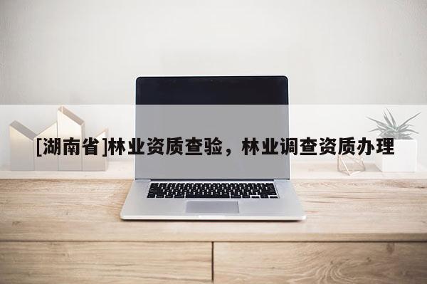 [湖南省]林业资质查验，林业调查资质办理