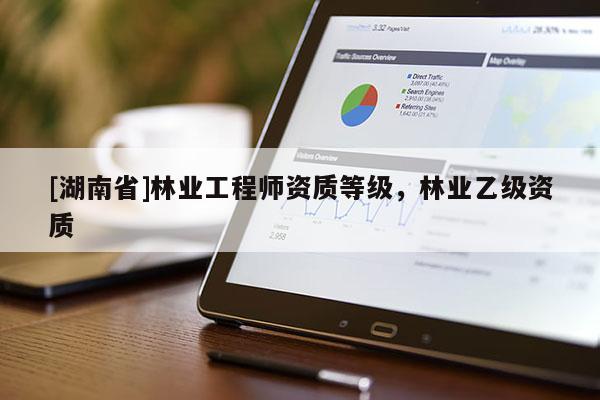 [湖南省]林业工程师资质等级，林业乙级资质