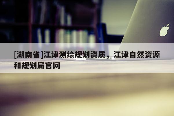 [湖南省]江津测绘规划资质，江津自然资源和规划局官网