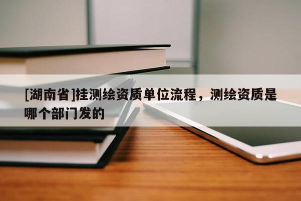 [湖南省]挂测绘资质单位流程，测绘资质是哪个部门发的