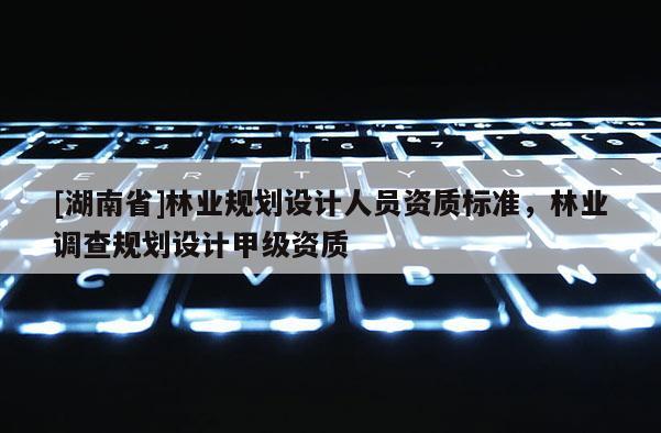 [湖南省]林业规划设计人员资质标准，林业调查规划设计甲级资质