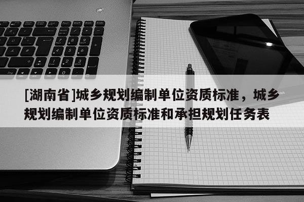 [湖南省]城乡规划编制单位资质标准，城乡规划编制单位资质标准和承担规划任务表