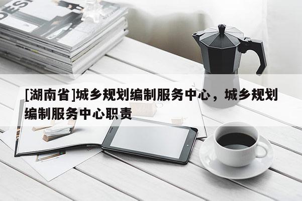 [湖南省]城乡规划编制服务中心，城乡规划编制服务中心职责