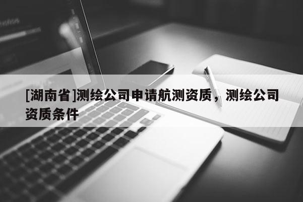 [湖南省]测绘公司申请航测资质，测绘公司资质条件