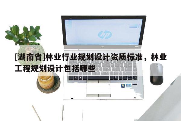 [湖南省]林业行业规划设计资质标准，林业工程规划设计包括哪些