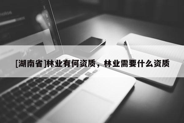 [湖南省]林业有何资质，林业需要什么资质