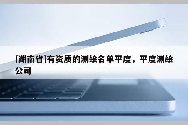 [湖南省]有资质的测绘名单平度，平度测绘公司