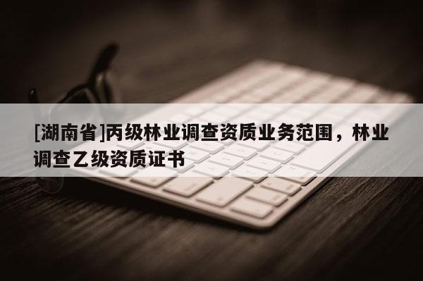 [湖南省]丙级林业调查资质业务范围，林业调查乙级资质证书