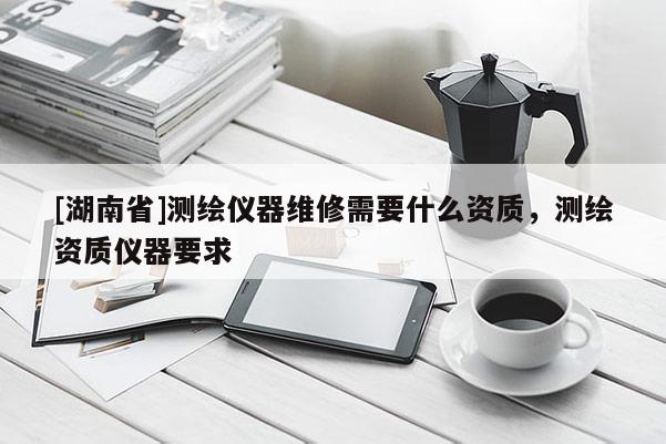 [湖南省]测绘仪器维修需要什么资质，测绘资质仪器要求