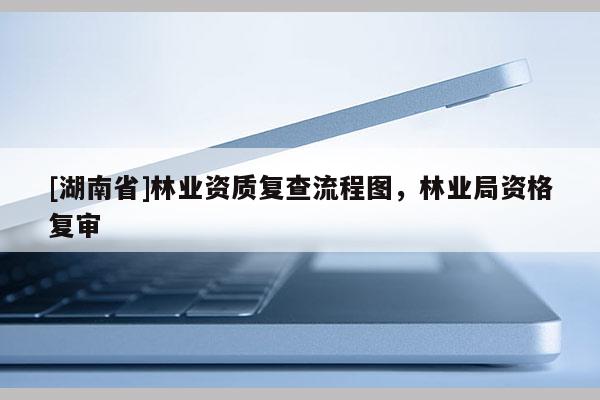 [湖南省]林业资质复查流程图，林业局资格复审