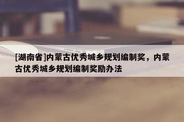 [湖南省]内蒙古优秀城乡规划编制奖，内蒙古优秀城乡规划编制奖励办法