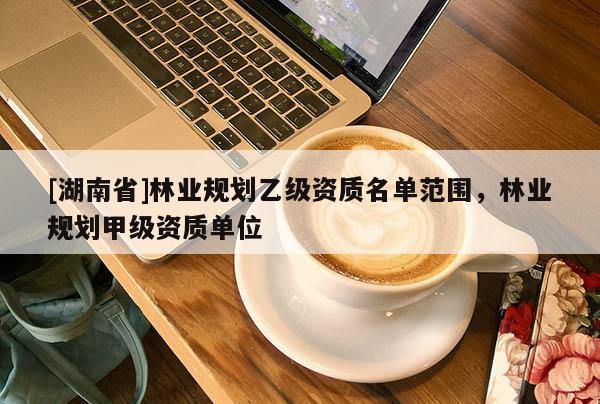 [湖南省]林业规划乙级资质名单范围，林业规划甲级资质单位
