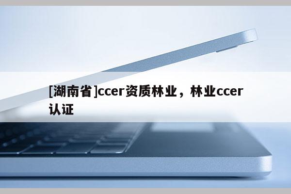 [湖南省]ccer资质林业，林业ccer认证