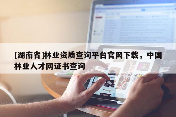 [湖南省]林业资质查询平台官网下载，中国林业人才网证书查询