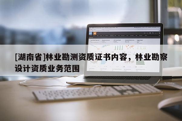 [湖南省]林业勘测资质证书内容，林业勘察设计资质业务范围