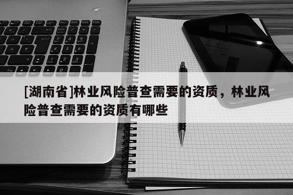 [湖南省]林业风险普查需要的资质，林业风险普查需要的资质有哪些