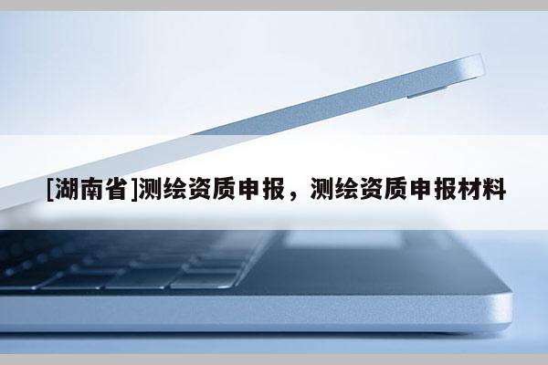 [湖南省]测绘资质申报，测绘资质申报材料