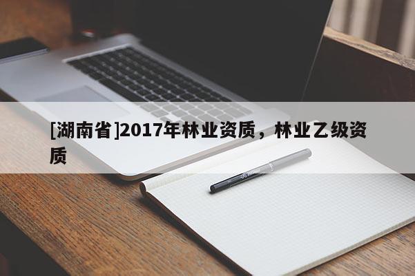 [湖南省]2017年林业资质，林业乙级资质