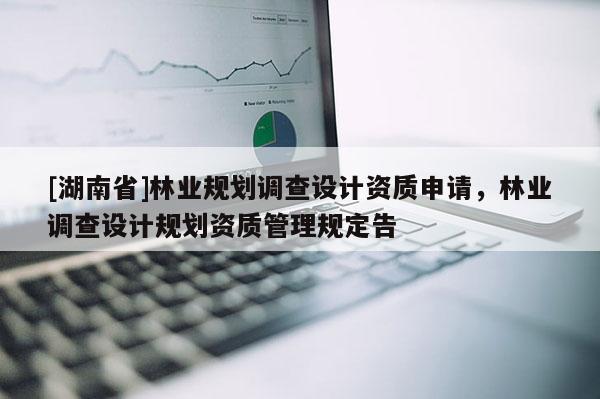 [湖南省]林业规划调查设计资质申请，林业调查设计规划资质管理规定告